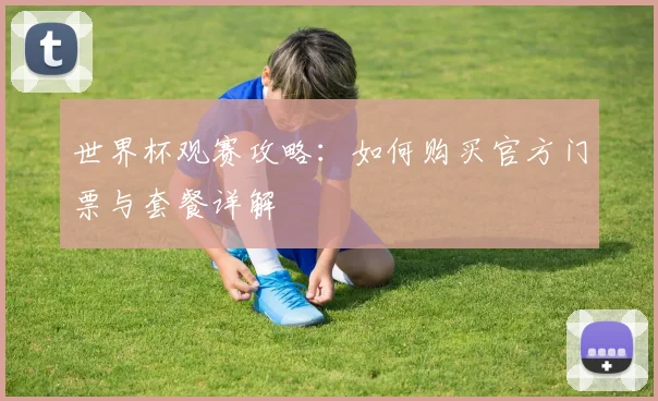 世界杯观赛攻略：如何购买官方门票与套餐详解