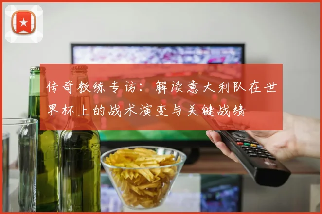 传奇教练专访：解读意大利队在世界杯上的战术演变与关键战绩