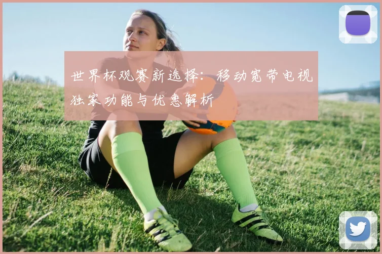世界杯观赛新选择：移动宽带电视独家功能与优惠解析