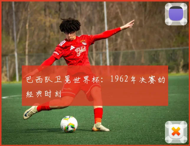 巴西队卫冕世界杯：1962年决赛的经典时刻