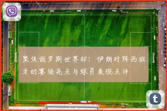 聚焦俄罗斯世界杯：伊朗对阵西班牙的赛场亮点与球员表现点评