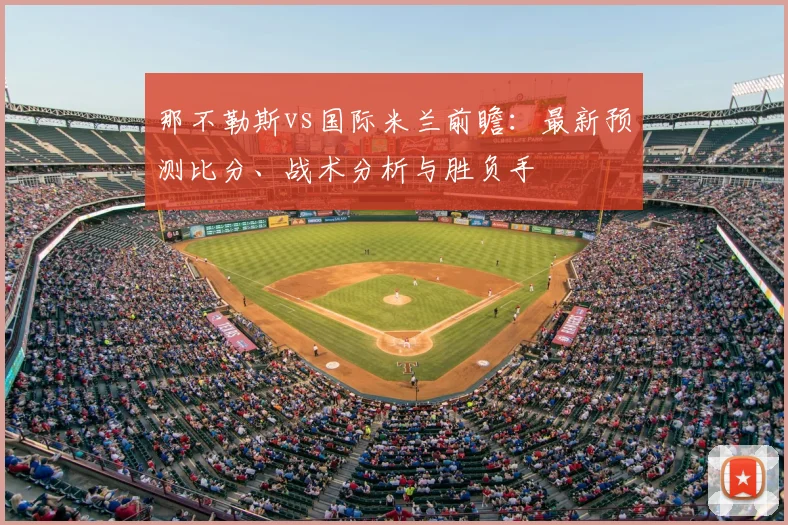 那不勒斯vs国际米兰前瞻：最新预测比分、战术分析与胜负手