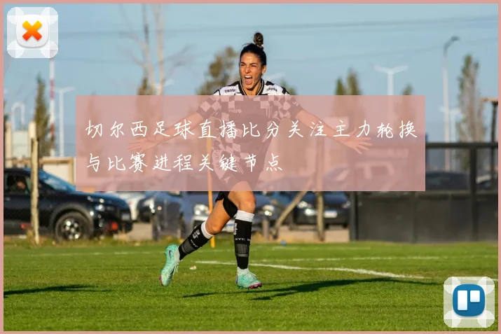 切尔西足球直播比分关注主力轮换与比赛进程关键节点