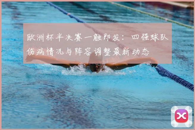欧洲杯半决赛一触即发：四强球队伤病情况与阵容调整最新动态