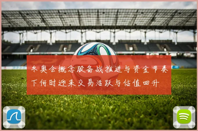 冬奥会概念股备战推进与资金节奏下何时迎来交易活跃与估值回升