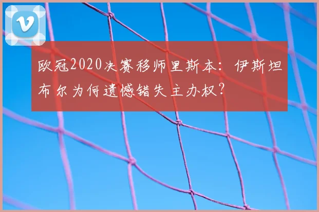 欧冠2020决赛移师里斯本:伊斯坦布尔为何遗憾错失主办权?