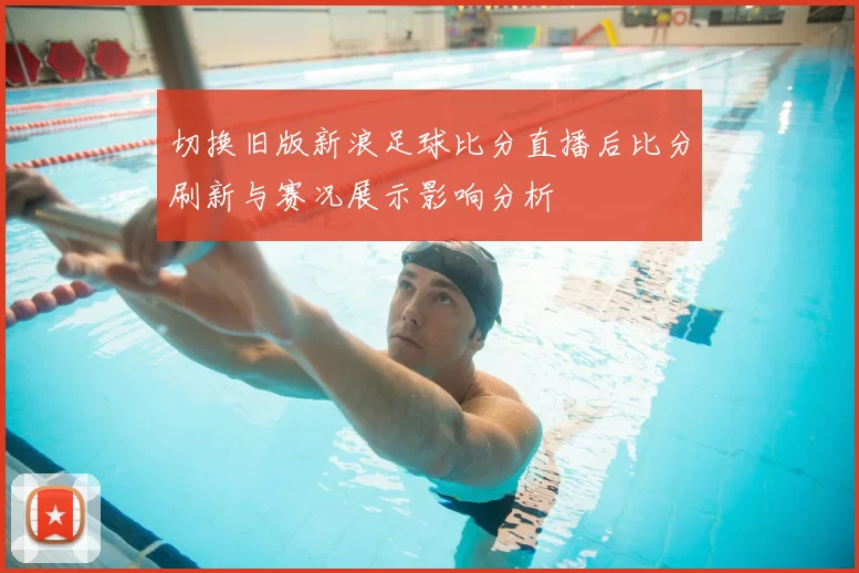 切换旧版新浪足球比分直播后比分刷新与赛况展示影响分析