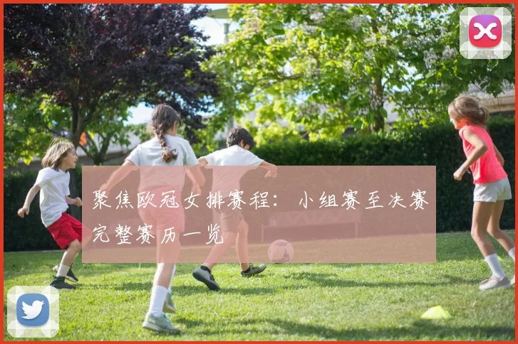 聚焦欧冠女排赛程：小组赛至决赛完整赛历一览