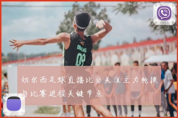 切尔西足球直播比分关注主力轮换与比赛进程关键节点