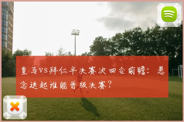 皇马vs拜仁半决赛次回合前瞻:悬念迭起谁能晋级决赛?
