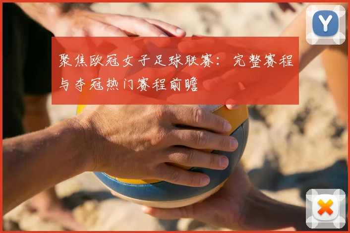 聚焦欧冠女子足球联赛：完整赛程与夺冠热门赛程前瞻
