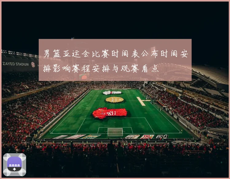 男篮亚运会比赛时间表公布时间安排影响赛程安排与观赛看点