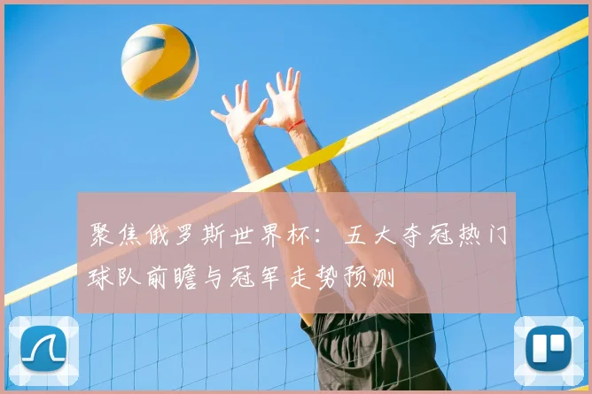 聚焦俄罗斯世界杯:五大夺冠热门球队前瞻与冠军走势预测