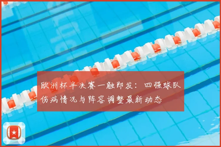 欧洲杯半决赛一触即发:四强球队伤病情况与阵容调整最新动态