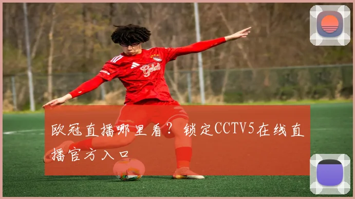 欧冠直播哪里看？锁定CCTV5在线直播官方入口