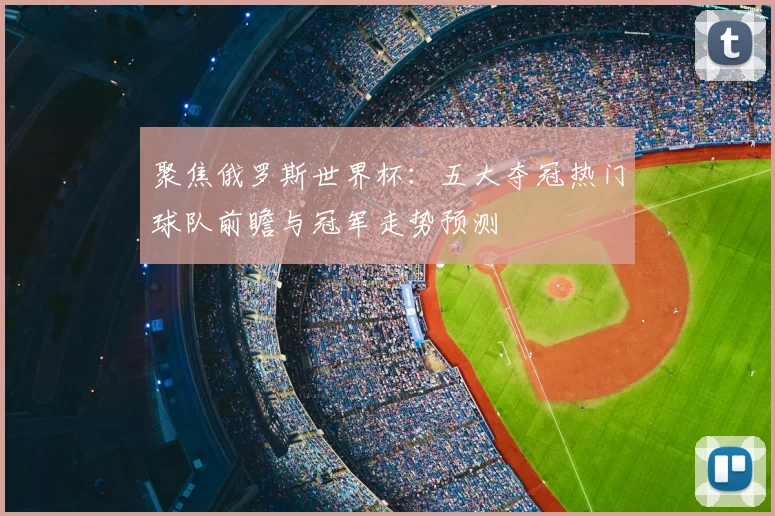 聚焦俄罗斯世界杯：五大夺冠热门球队前瞻与冠军走势预测