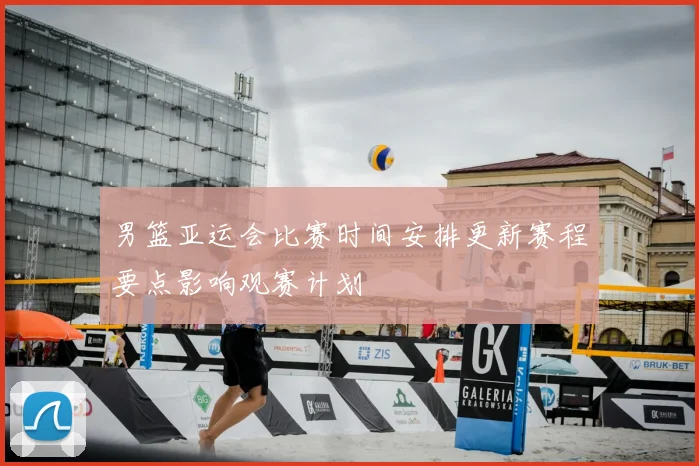 男篮亚运会比赛时间安排更新赛程要点影响观赛计划