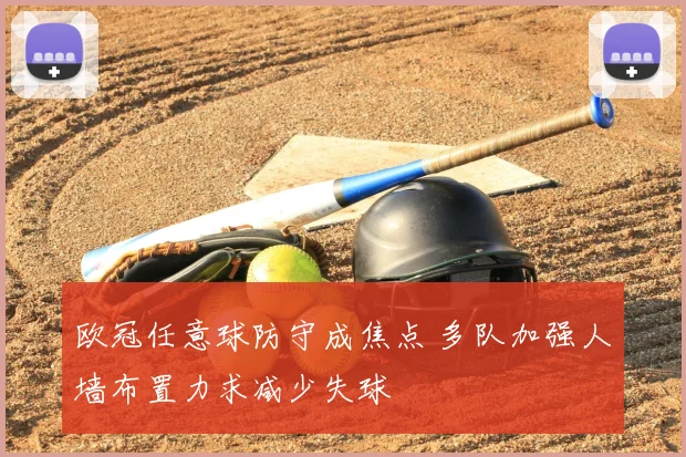 欧冠任意球防守成焦点 多队加强人墙布置力求减少失球