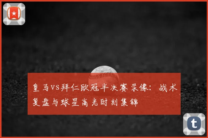皇马vs拜仁欧冠半决赛录像：战术复盘与球星高光时刻集锦