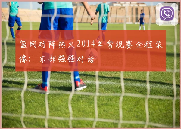篮网对阵热火2014年常规赛全程录像：东部强强对话