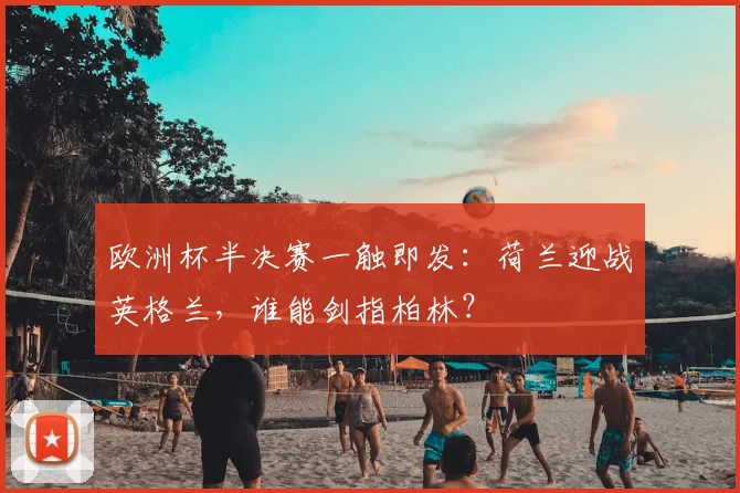 欧洲杯半决赛一触即发：荷兰迎战英格兰，谁能剑指柏林？