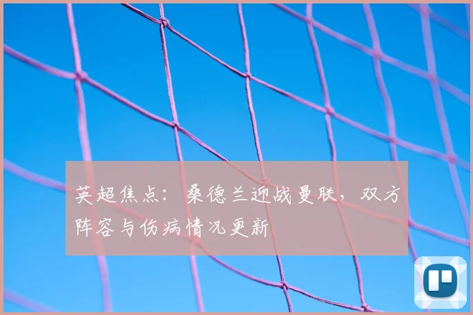 英超焦点：桑德兰迎战曼联，双方阵容与伤病情况更新