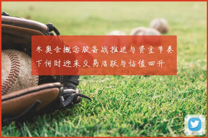 冬奥会概念股备战推进与资金节奏下何时迎来交易活跃与估值回升