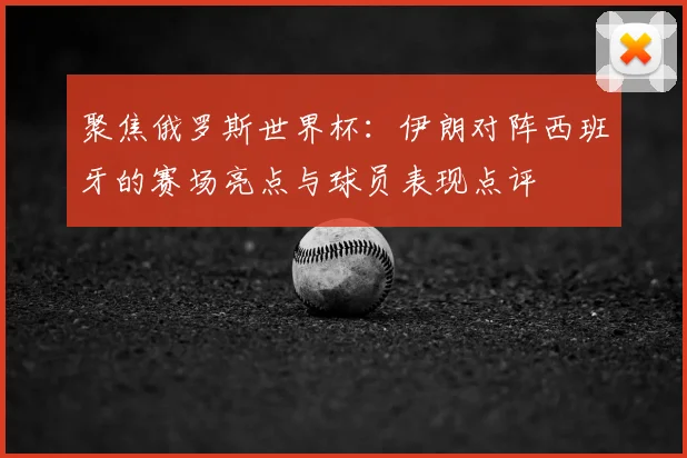 聚焦俄罗斯世界杯：伊朗对阵西班牙的赛场亮点与球员表现点评