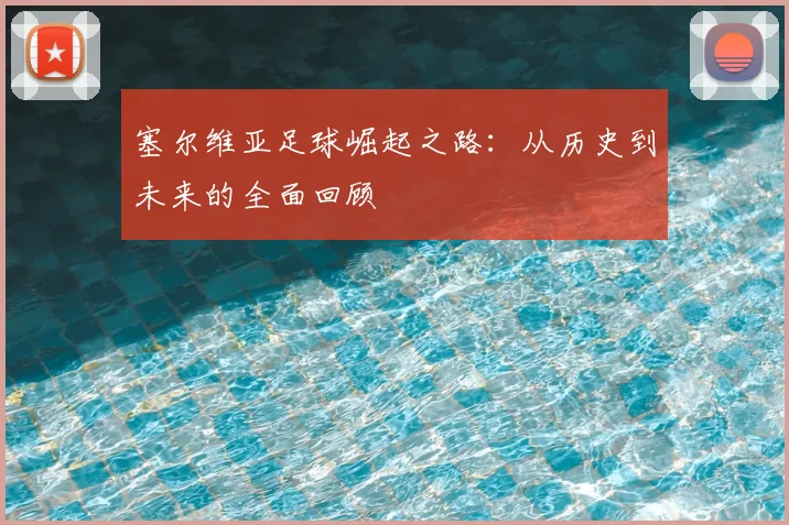 塞尔维亚足球崛起之路：从历史到未来的全面回顾
