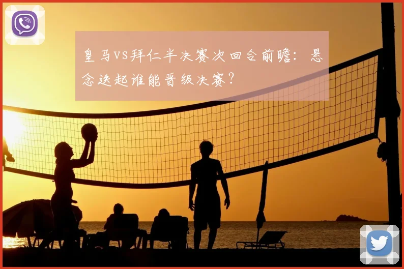 皇马vs拜仁半决赛次回合前瞻：悬念迭起谁能晋级决赛？