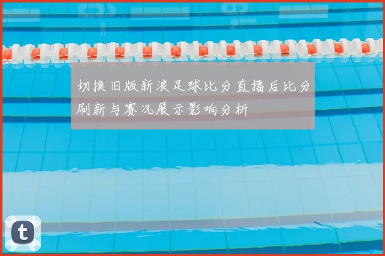 切换旧版新浪足球比分直播后比分刷新与赛况展示影响分析