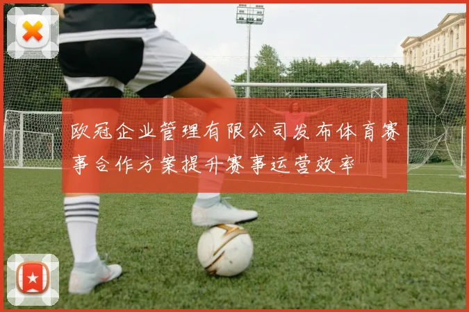 欧冠企业管理有限公司发布体育赛事合作方案提升赛事运营效率