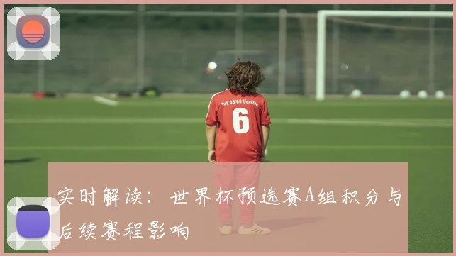 实时解读:世界杯预选赛A组积分与后续赛程影响