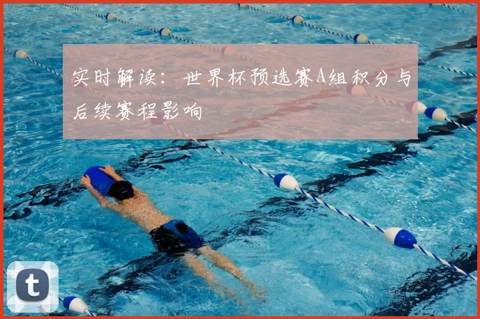 实时解读:世界杯预选赛A组积分与后续赛程影响