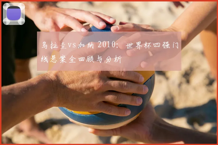 乌拉圭vs加纳 2010：世界杯四强门线悬案全回顾与分析