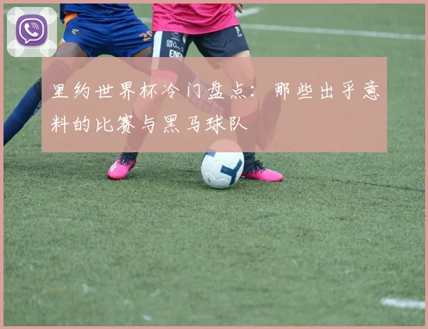里约世界杯冷门盘点：那些出乎意料的比赛与黑马球队