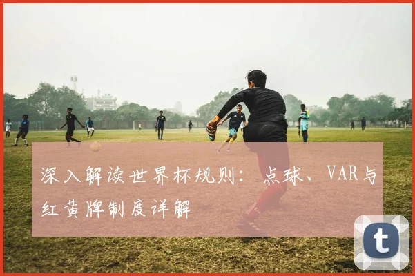 深入解读世界杯规则：点球、VAR与红黄牌制度详解