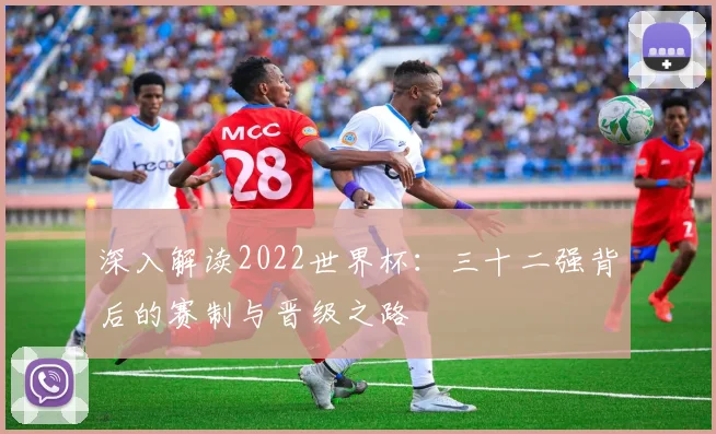 深入解读2022世界杯：三十二强背后的赛制与晋级之路