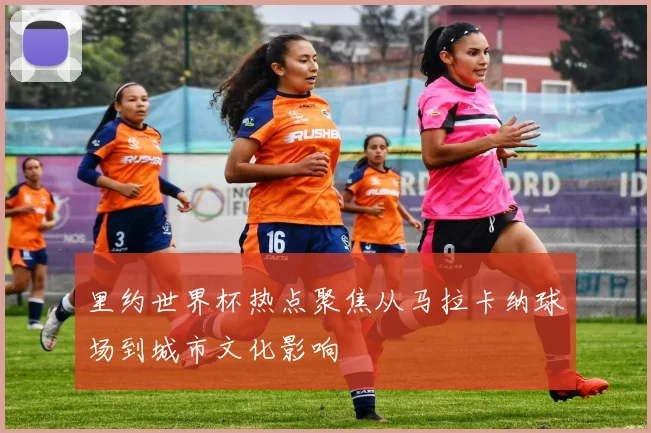 里约世界杯热点聚焦从马拉卡纳球场到城市文化影响