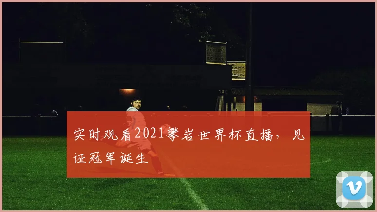 实时观看2021攀岩世界杯直播，见证冠军诞生