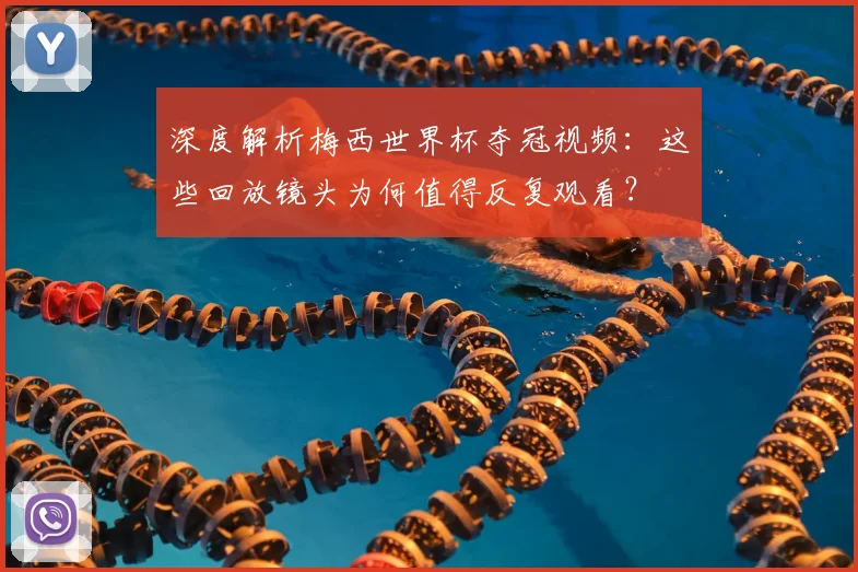 深度解析梅西世界杯夺冠视频：这些回放镜头为何值得反复观看？