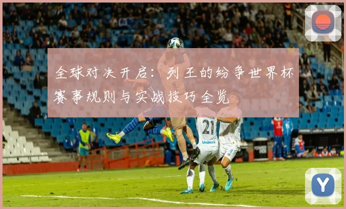 全球对决开启：列王的纷争世界杯赛事规则与实战技巧全览