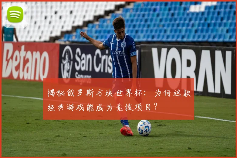 揭秘俄罗斯方块世界杯：为何这款经典游戏能成为竞技项目？