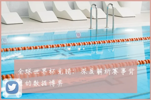 全球世界杯竞猜:深度解析赛事背后的数据博弈