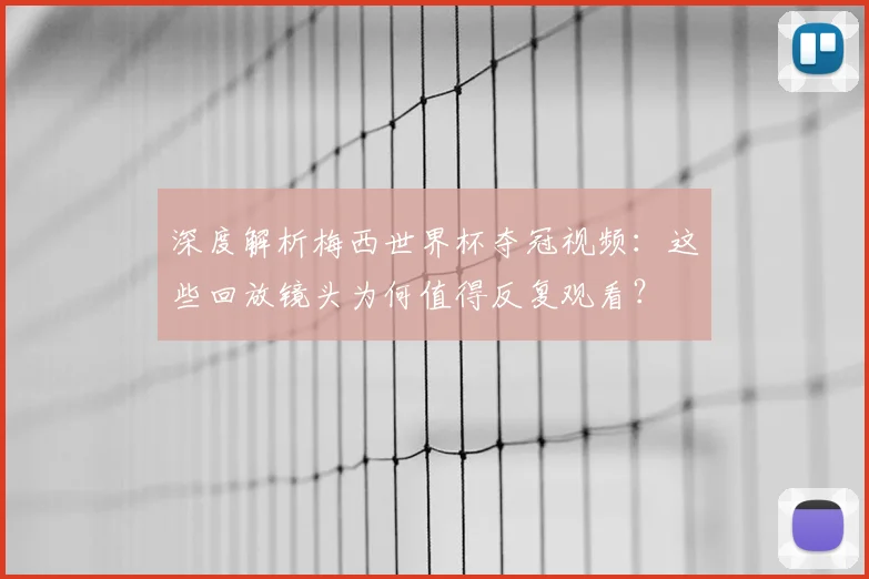 深度解析梅西世界杯夺冠视频：这些回放镜头为何值得反复观看？