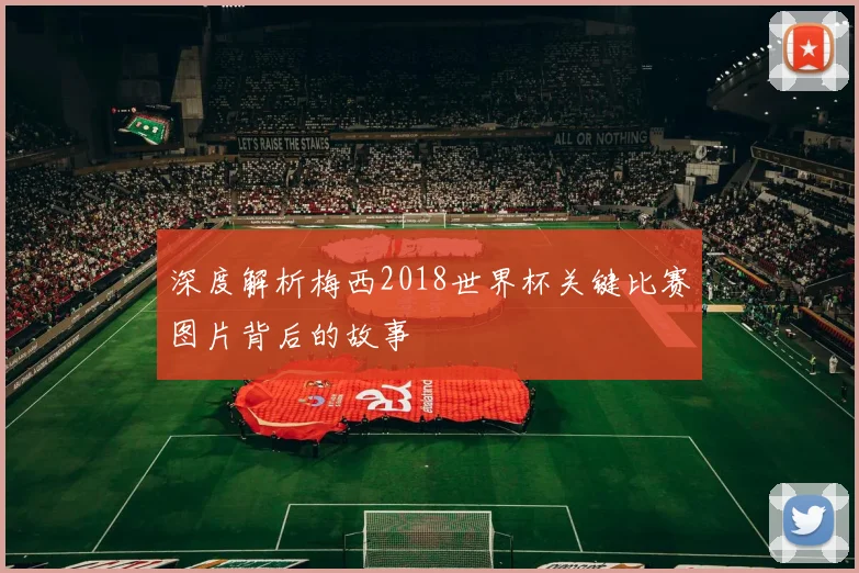 深度解析梅西2018世界杯关键比赛图片背后的故事