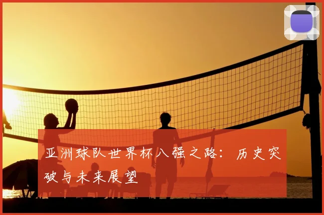 亚洲球队世界杯八强之路：历史突破与未来展望