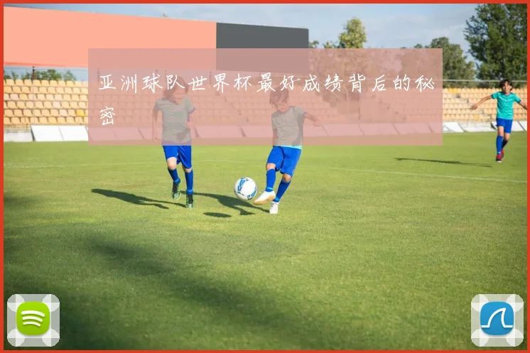 亚洲球队世界杯最好成绩背后的秘密