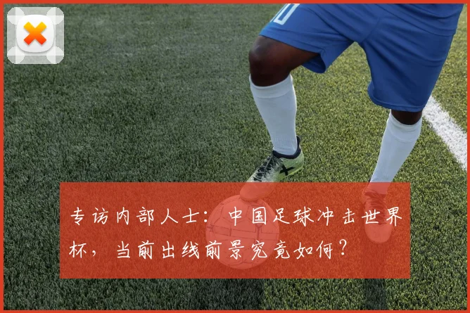 专访内部人士:中国足球冲击世界杯,当前出线前景究竟如何?
