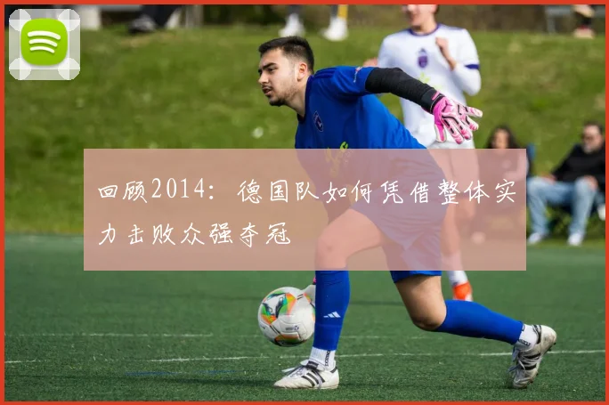 回顾2014:德国队如何凭借整体实力击败众强夺冠